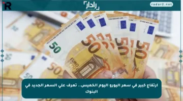 ارتفاع كبير في سعر اليورو اليوم الخميس.. تعرف على السعر الجديد في البنوك